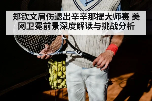 郑钦文肩伤退出辛辛那提大师赛 美网卫冕前景深度解读与挑战分析