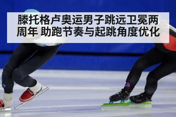 滕托格卢奥运男子跳远卫冕两周年 助跑节奏与起跳角度优化