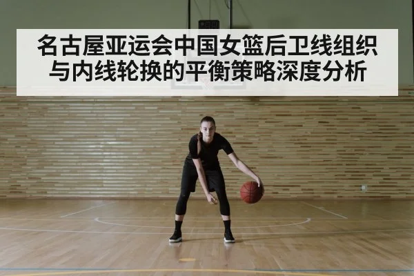 名古屋亚运会中国女篮后卫线组织与内线轮换的平衡策略深度分析