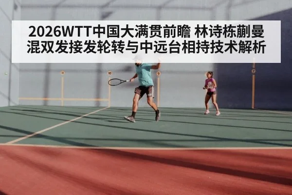 2026WTT中国大满贯前瞻 林诗栋蒯曼混双发接发轮转与中远台相持技术解析