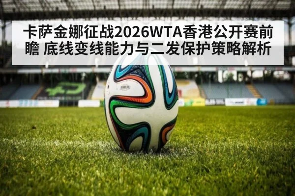 卡萨金娜征战2026WTA香港公开赛前瞻 底线变线能力与二发保护策略解析