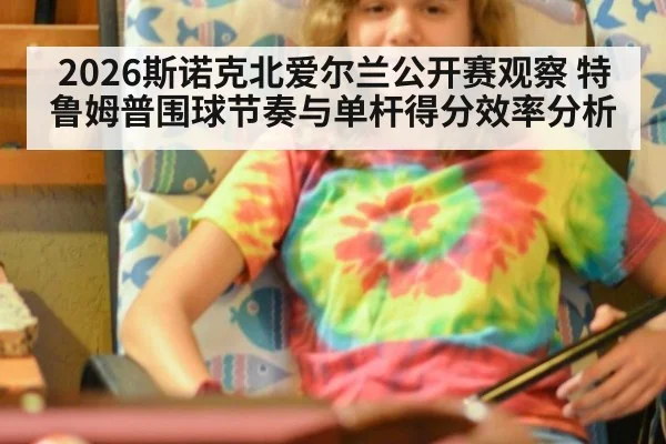 2026斯诺克北爱尔兰公开赛观察 特鲁姆普围球节奏与单杆得分效率分析